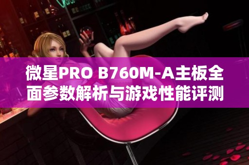 微星PRO B760M-A主板全面参数解析与游戏性能评测