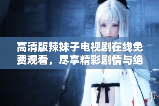高清版辣妹子电视剧在线免费观看，尽享精彩剧情与绝佳视觉体验