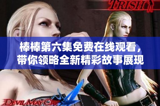 棒棒第六集免费在线观看，带你领略全新精彩故事展现