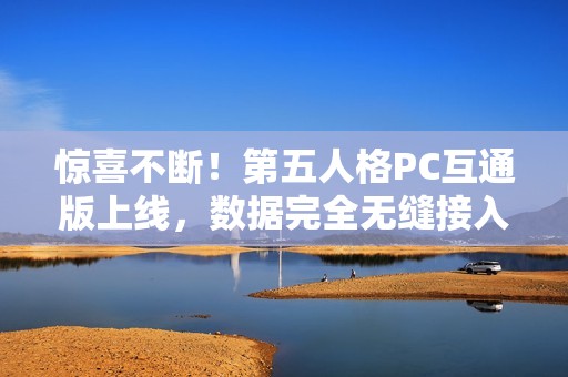 惊喜不断！第五人格PC互通版上线，数据完全无缝接入