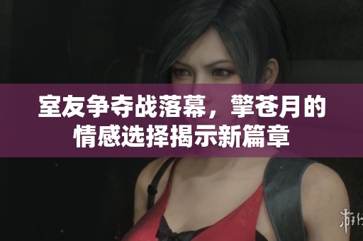 室友争夺战落幕，擎苍月的情感选择揭示新篇章