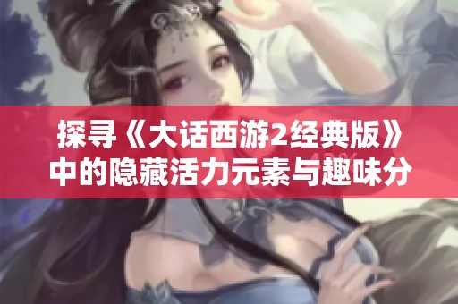 探寻《大话西游2经典版》中的隐藏活力元素与趣味分享