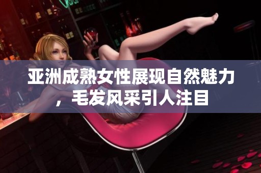 亚洲成熟女性展现自然魅力，毛发风采引人注目