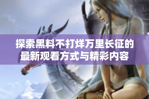 探索黑料不打烊万里长征的最新观看方式与精彩内容