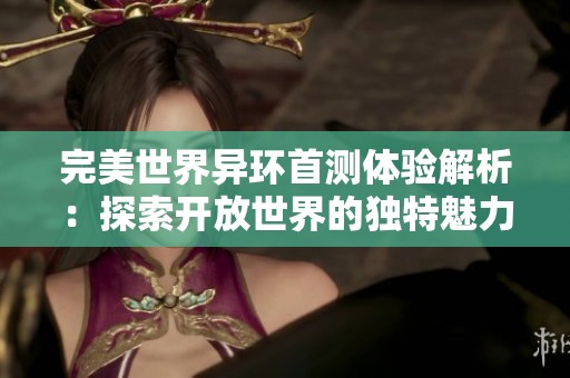 完美世界异环首测体验解析：探索开放世界的独特魅力与挑战