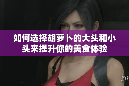 如何选择胡萝卜的大头和小头来提升你的美食体验