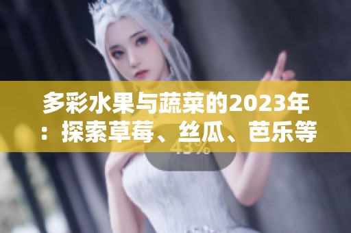 多彩水果与蔬菜的2023年：探索草莓、丝瓜、芭乐等美味秘诀