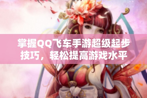 掌握QQ飞车手游超级起步技巧，轻松提高游戏水平