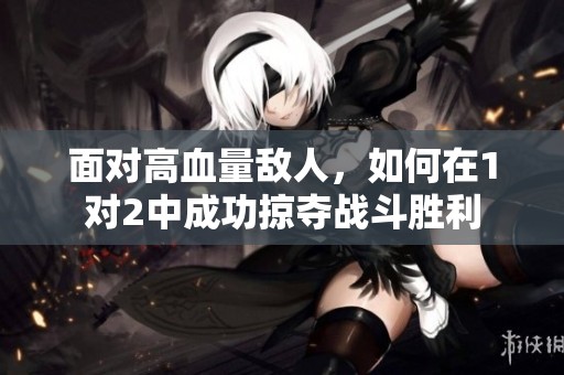面对高血量敌人，如何在1对2中成功掠夺战斗胜利