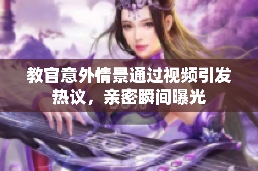 教官意外情景通过视频引发热议，亲密瞬间曝光