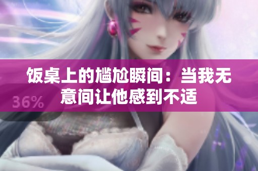 饭桌上的尴尬瞬间：当我无意间让他感到不适