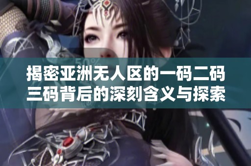 揭密亚洲无人区的一码二码三码背后的深刻含义与探索