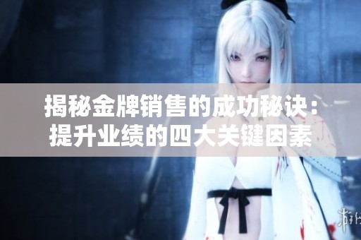 揭秘金牌销售的成功秘诀：提升业绩的四大关键因素