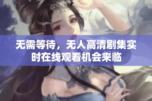 无需等待，无人高清剧集实时在线观看机会来临