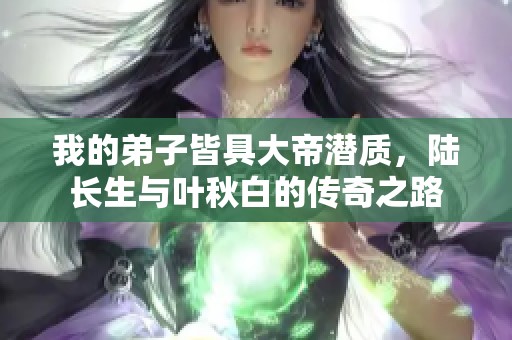 我的弟子皆具大帝潜质，陆长生与叶秋白的传奇之路