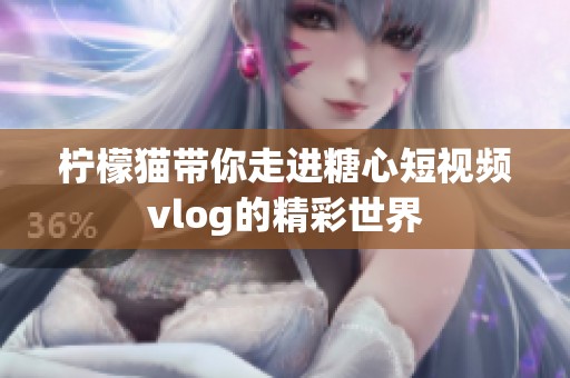 柠檬猫带你走进糖心短视频vlog的精彩世界