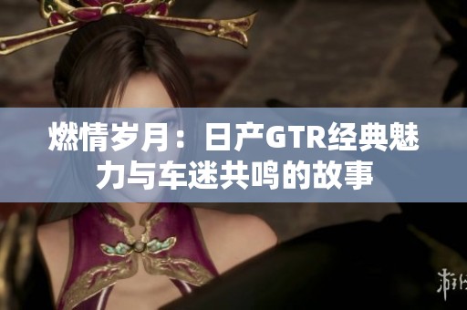 燃情岁月：日产GTR经典魅力与车迷共鸣的故事