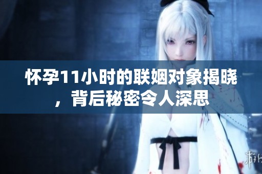 怀孕11小时的联姻对象揭晓，背后秘密令人深思