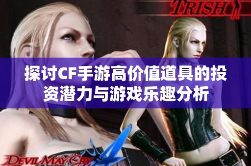 探讨CF手游高价值道具的投资潜力与游戏乐趣分析