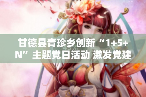 甘德县青珍乡创新“1+5+N”主题党日活动 激发党建工作新动能