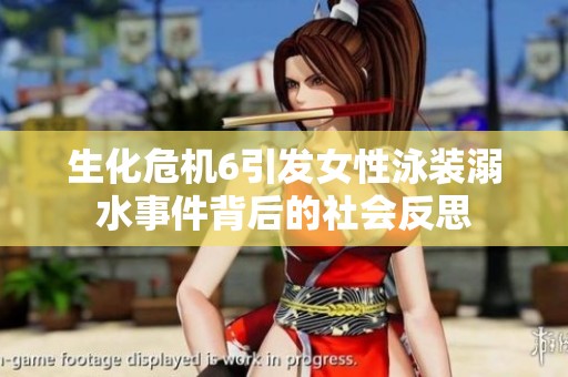 生化危机6引发女性泳装溺水事件背后的社会反思