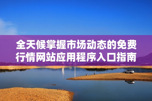 全天候掌握市场动态的免费行情网站应用程序入口指南