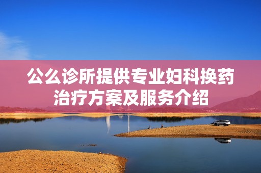 公么诊所提供专业妇科换药治疗方案及服务介绍