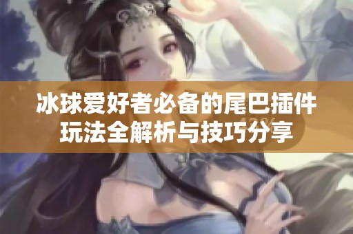 冰球爱好者必备的尾巴插件玩法全解析与技巧分享