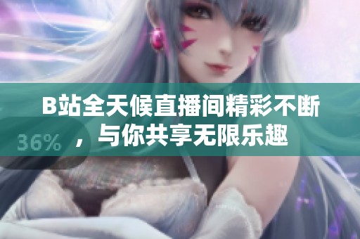 B站全天候直播间精彩不断，与你共享无限乐趣