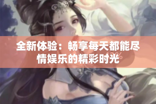 全新体验：畅享每天都能尽情娱乐的精彩时光