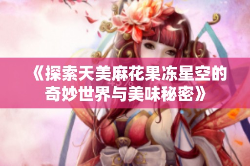 《探索天美麻花果冻星空的奇妙世界与美味秘密》