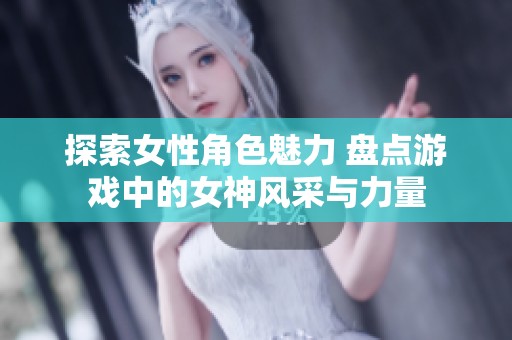探索女性角色魅力 盘点游戏中的女神风采与力量