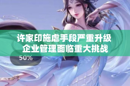 许家印施虐手段严重升级 企业管理面临重大挑战
