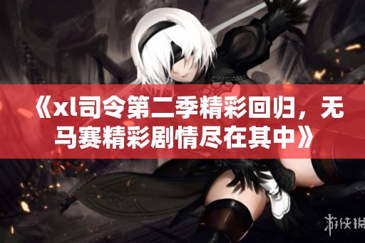 《xl司令第二季精彩回归，无马赛精彩剧情尽在其中》