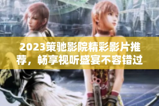 2023策驰影院精彩影片推荐，畅享视听盛宴不容错过