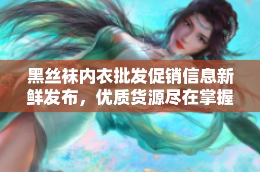 黑丝袜内衣批发促销信息新鲜发布，优质货源尽在掌握