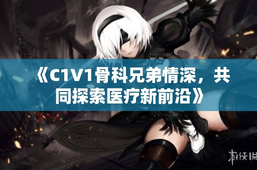 《C1V1骨科兄弟情深，共同探索医疗新前沿》