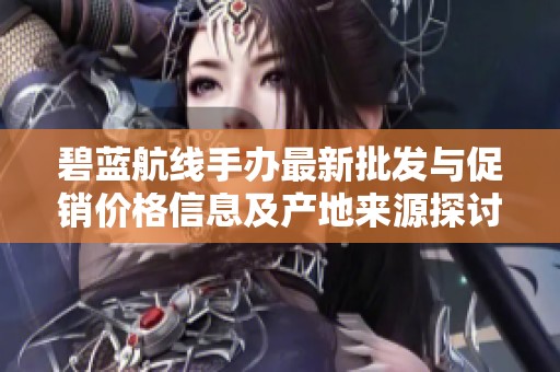 碧蓝航线手办最新批发与促销价格信息及产地来源探讨