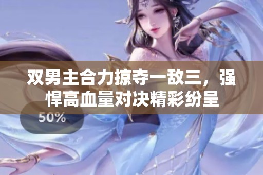 双男主合力掠夺一敌三，强悍高血量对决精彩纷呈