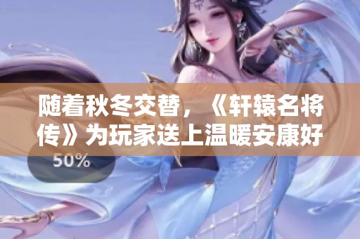 随着秋冬交替，《轩辕名将传》为玩家送上温暖安康好礼