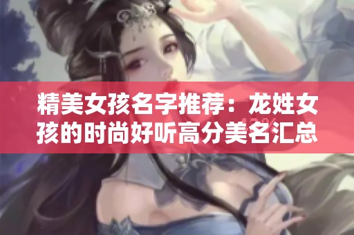 精美女孩名字推荐：龙姓女孩的时尚好听高分美名汇总