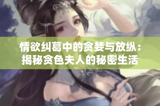 情欲纠葛中的贪婪与放纵：揭秘贪色夫人的秘密生活