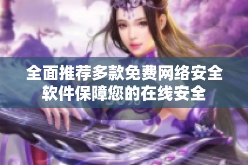 全面推荐多款免费网络安全软件保障您的在线安全