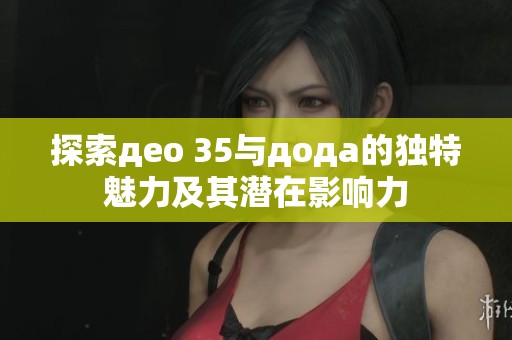 探索део 35与дода的独特魅力及其潜在影响力