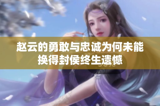 赵云的勇敢与忠诚为何未能换得封侯终生遗憾