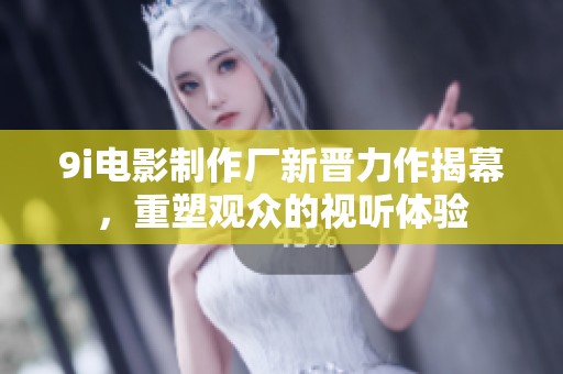 9i电影制作厂新晋力作揭幕，重塑观众的视听体验