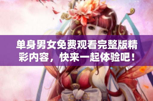 单身男女免费观看完整版精彩内容，快来一起体验吧！