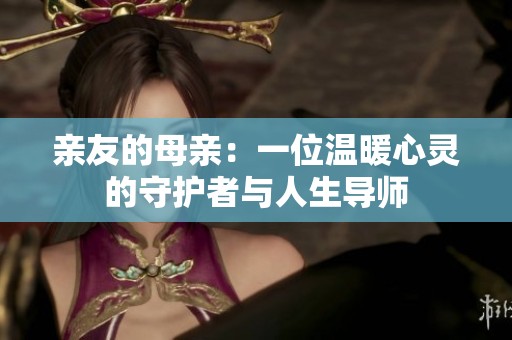 亲友的母亲：一位温暖心灵的守护者与人生导师