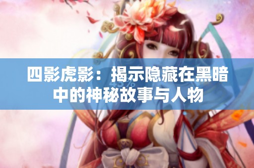 四影虎影：揭示隐藏在黑暗中的神秘故事与人物