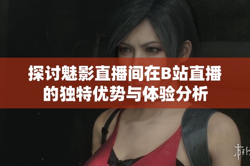 探讨魅影直播间在B站直播的独特优势与体验分析